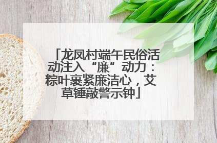 龙凤村端午民俗活动注入“廉”动力：粽叶裹紧廉洁心，艾草锤敲警示钟