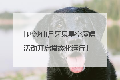 鸣沙山月牙泉星空演唱活动开启常态化运行