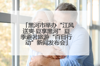 黑河市举办“江风送爽·夏享黑河”夏季避暑旅游“百日行动”新闻发布会