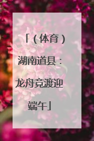 （体育）湖南道县：龙舟竞渡迎端午