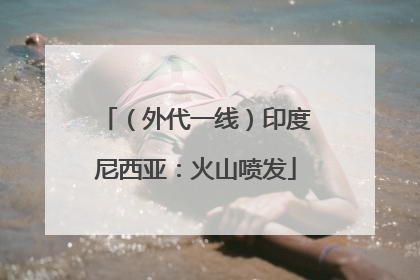（外代一线）印度尼西亚：火山喷发
