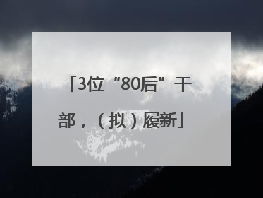 3位“80后”干部，（拟）履新