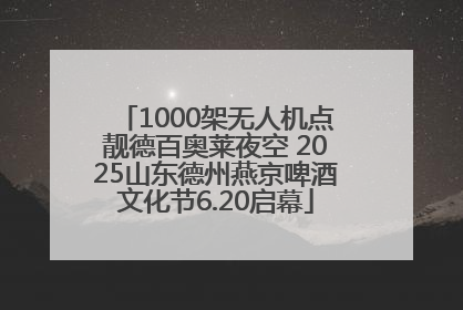 1000架无人机点靓德百奥莱夜空 2025山东德州燕京啤酒文化节6.20启幕