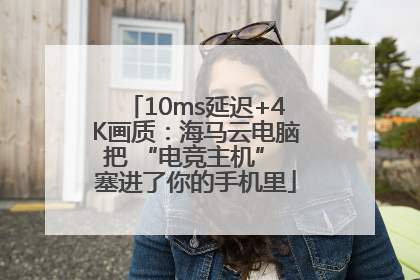 10ms延迟+4K画质：海马云电脑把 “电竞主机” 塞进了你的手机里