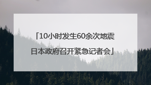10小时发生60余次地震 日本政府召开紧急记者会