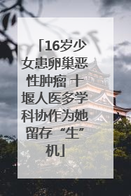 16岁少女患卵巢恶性肿瘤 十堰人医多学科协作为她留存“生”机