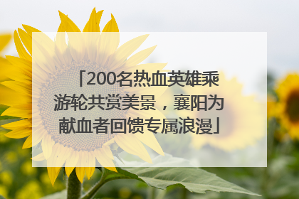 200名热血英雄乘游轮共赏美景，襄阳为献血者回馈专属浪漫