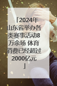 2024年山东省举办各类赛事活动8万余场 体育消费已经超过2000亿元
