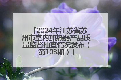 2024年江苏省苏州市室内加热器产品质量监督抽查情况发布（第103期）