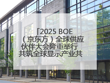 2025 BOE（京东方）全球供应伙伴大会隆重举行 共筑全球显示产业共生共赢新格局