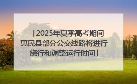 2025年夏季高考期间惠民县部分公交线路将进行绕行和调整运行时间