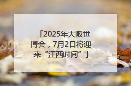2025年大阪世博会，7月2日将迎来“江西时间”
