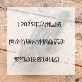 2025年泉州国资国企首场省外招商活动签约总投资141亿