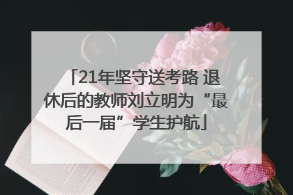 21年坚守送考路 退休后的教师刘立明为“最后一届”学生护航