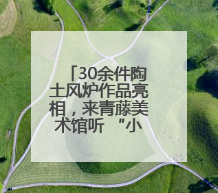 30余件陶土风炉作品亮相，来青藤美术馆听 “小伙呢喃”