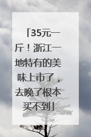 35元一斤！浙江一地特有的美味上市了，去晚了根本买不到