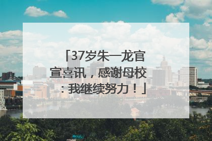 37岁朱一龙官宣喜讯，感谢母校：我继续努力！