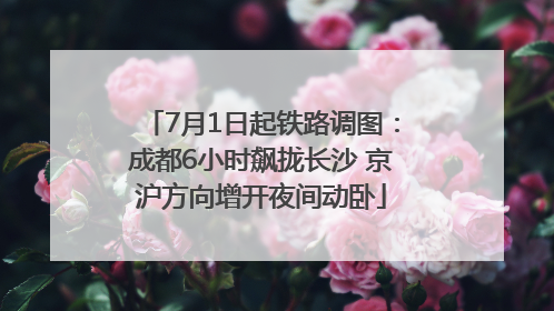 7月1日起铁路调图：成都6小时飙拢长沙 京沪方向增开夜间动卧