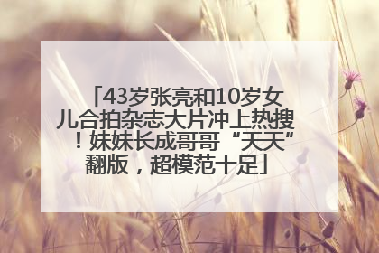 43岁张亮和10岁女儿合拍杂志大片冲上热搜！妹妹长成哥哥“天天”翻版，超模范十足