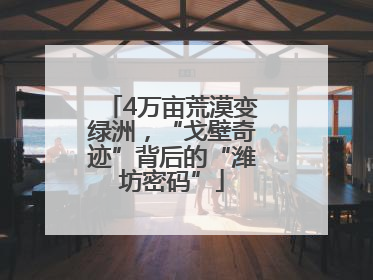 4万亩荒漠变绿洲，“戈壁奇迹”背后的“潍坊密码”