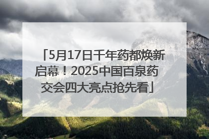5月17日千年药都焕新启幕！2025中国百泉药交会四大亮点抢先看