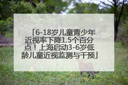 6-18岁儿童青少年近视率下降1.5个百分点！上海启动3-6岁低龄儿童近视监测与干预