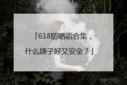 618防晒霜合集，什么牌子好又安全？