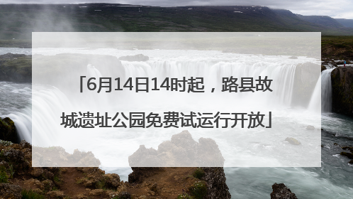 6月14日14时起，路县故城遗址公园免费试运行开放