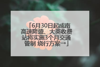 6月30日起成南高速隆盛、大英收费站将实施3个月交通管制 绕行方案→