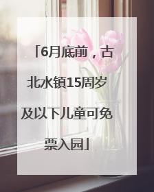 6月底前，古北水镇15周岁及以下儿童可免票入园
