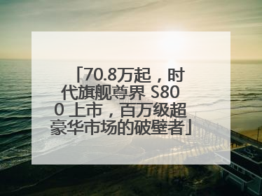 70.8万起，时代旗舰尊界 S800 上市，百万级超豪华市场的破壁者