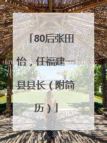 80后张田怡，任福建一县县长（附简历）