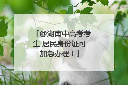 @湖南中高考考生 居民身份证可加急办理！