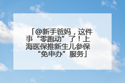 @新手爸妈，这件事“零跑动”了！上海医保推新生儿参保“免申办”服务