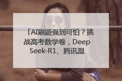AI刷题强到可怕？挑战高考数学卷，DeepSeek-R1、腾讯混元T1、Grok 3等十大模型测评来了