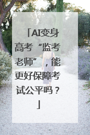 AI变身高考“监考老师”，能更好保障考试公平吗？