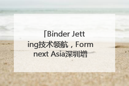 Binder Jetting技术领航，Formnext Asia深圳增材展解锁产业新动能