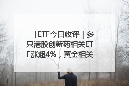 ETF今日收评｜多只港股创新药相关ETF涨超4%，黄金相关ETF跌逾1%