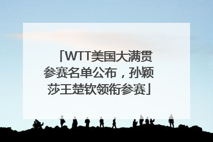 WTT美国大满贯参赛名单公布，孙颖莎王楚钦领衔参赛