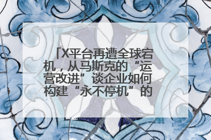 X平台再遭全球宕机，从马斯克的“运营改进”谈企业如何构建“永不停机”的数字护城河